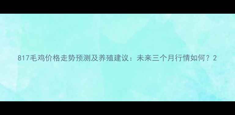 图片 817毛鸡价格走势预测及养殖建议：未来三个月行情如何？2