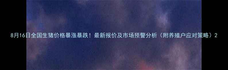 图片 8月16日全国生猪价格暴涨暴跌！最新报价及市场预警分析（附养殖户应对策略）2