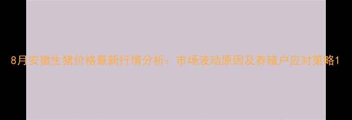 图片 8月安徽生猪价格最新行情分析：市场波动原因及养殖户应对策略1