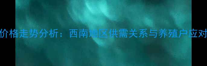 图片 8月宜宾生猪价格走势分析：西南地区供需关系与养殖户应对策略全解读2