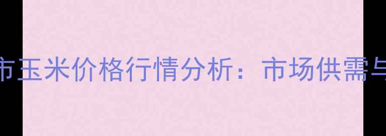 图片 8月山东省枣庄市玉米价格行情分析：市场供需与政策影响解读1