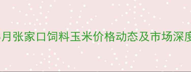 图片 8月张家口饲料玉米价格动态及市场深度