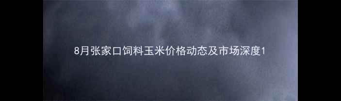 图片 8月张家口饲料玉米价格动态及市场深度1