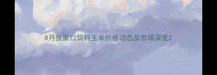 图片 8月张家口饲料玉米价格动态及市场深度2