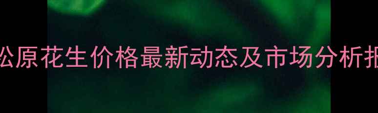 图片 8月松原花生价格最新动态及市场分析报告1