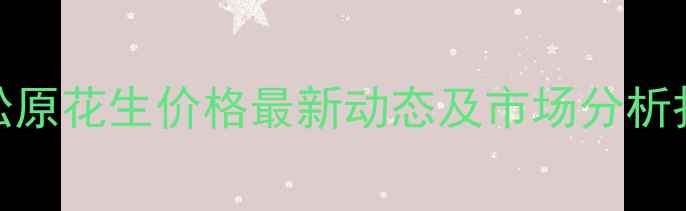 图片 8月松原花生价格最新动态及市场分析报告2
