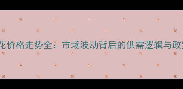 图片 8月棉花价格走势全：市场波动背后的供需逻辑与政策导向