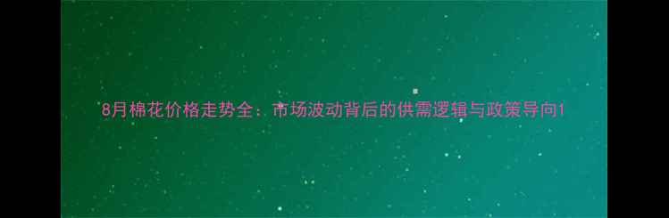 图片 8月棉花价格走势全：市场波动背后的供需逻辑与政策导向1