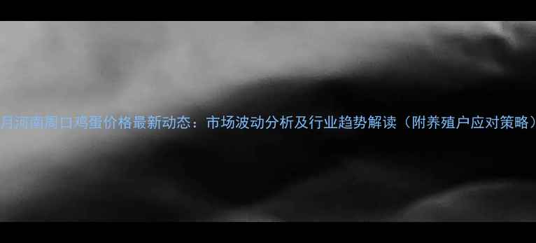 图片 8月河南周口鸡蛋价格最新动态：市场波动分析及行业趋势解读（附养殖户应对策略）