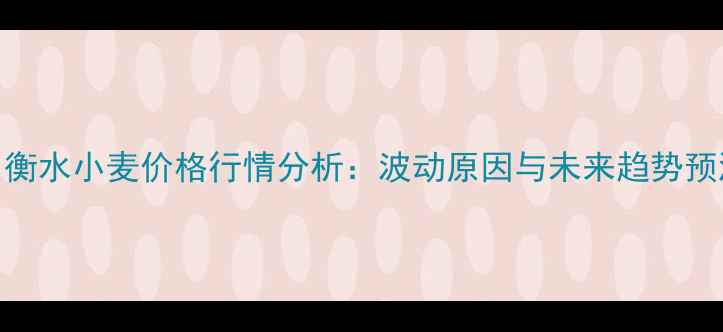 图片 8月衡水小麦价格行情分析：波动原因与未来趋势预测2