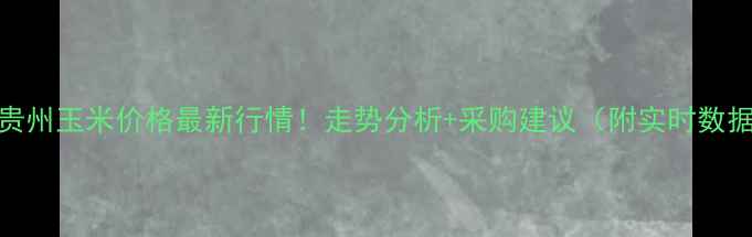 图片 8月贵州玉米价格最新行情！走势分析+采购建议（附实时数据）2