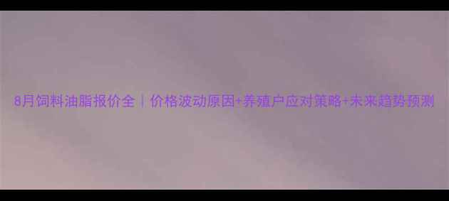 图片 8月饲料油脂报价全｜价格波动原因+养殖户应对策略+未来趋势预测