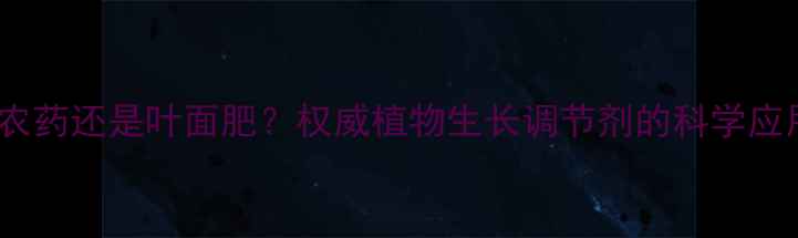 图片 920是农药还是叶面肥？权威植物生长调节剂的科学应用指南