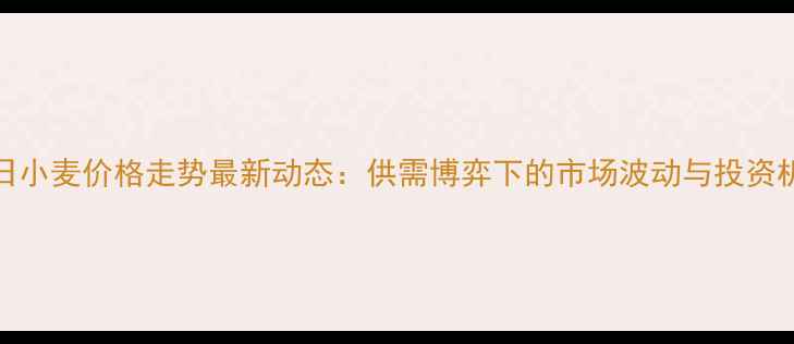 图片 9月15日小麦价格走势最新动态：供需博弈下的市场波动与投资机遇全1