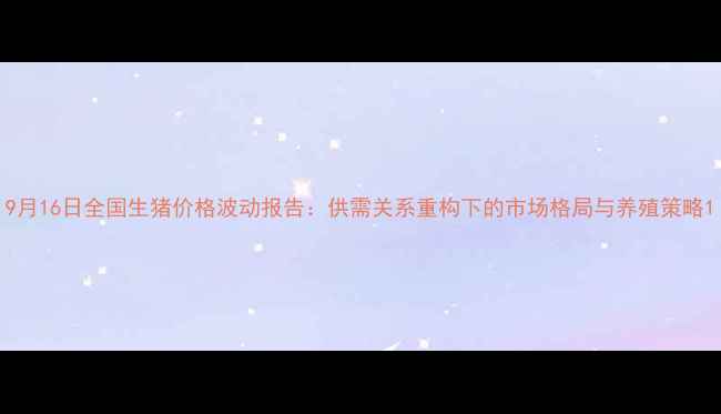 图片 9月16日全国生猪价格波动报告：供需关系重构下的市场格局与养殖策略1