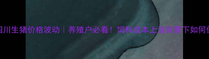 图片 9月27日四川生猪价格波动｜养殖户必看！饲料成本上涨背景下如何保利润？2