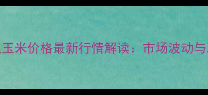 图片 9月全国中储粮玉米价格最新行情解读：市场波动与政策导向分析1