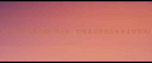 图片 9月包头市玉米价格行情分析：价格波动原因及未来走势预测2
