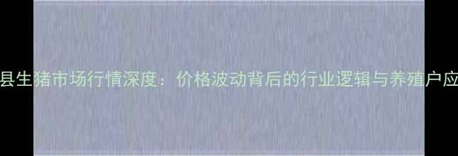 图片 9月古蔺县生猪市场行情深度：价格波动背后的行业逻辑与养殖户应对策略2