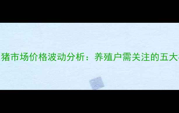 图片 9月四川生猪市场价格波动分析：养殖户需关注的五大核心动态2