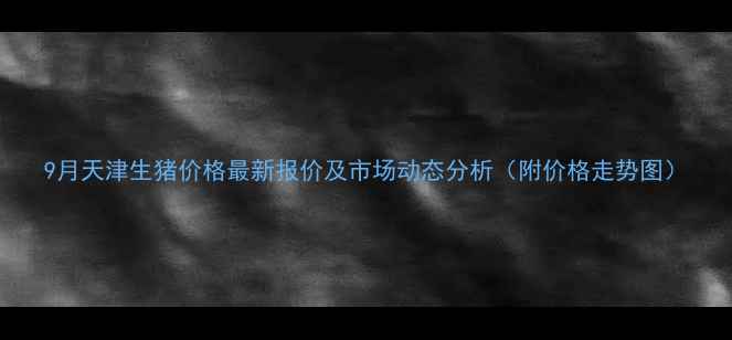 图片 9月天津生猪价格最新报价及市场动态分析（附价格走势图）
