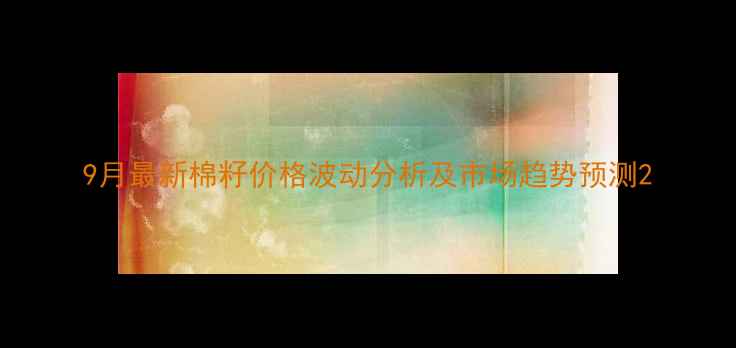 图片 9月最新棉籽价格波动分析及市场趋势预测2