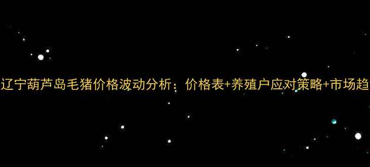 图片 9月最新辽宁葫芦岛毛猪价格波动分析：价格表+养殖户应对策略+市场趋势解读2