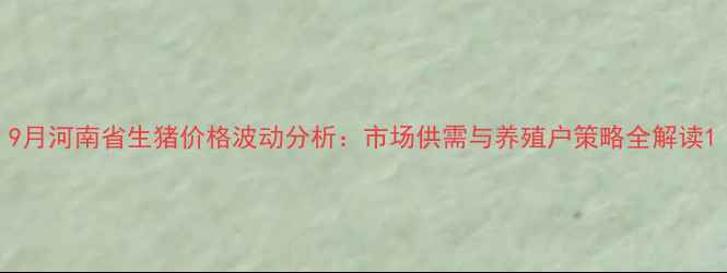 图片 9月河南省生猪价格波动分析：市场供需与养殖户策略全解读1