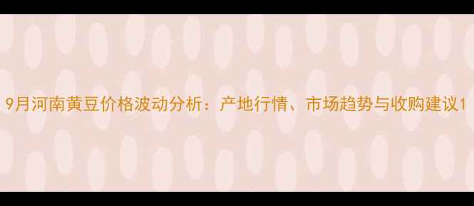 图片 9月河南黄豆价格波动分析：产地行情、市场趋势与收购建议1