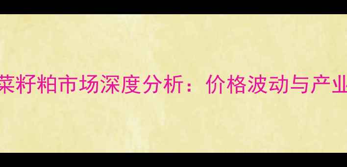 图片 9月湖北省菜籽粕市场深度分析：价格波动与产业应对策略1