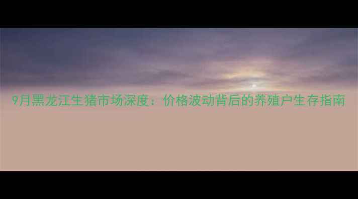 图片 9月黑龙江生猪市场深度：价格波动背后的养殖户生存指南