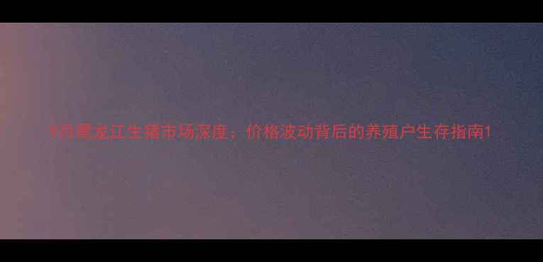 图片 9月黑龙江生猪市场深度：价格波动背后的养殖户生存指南1
