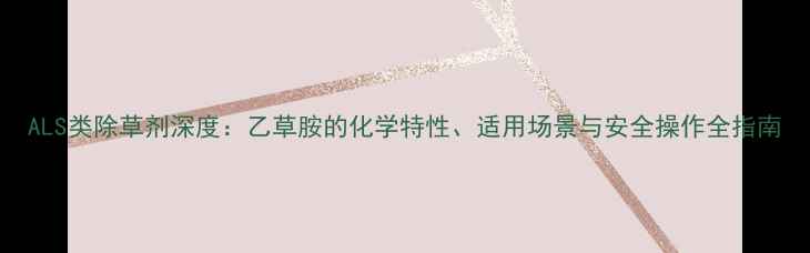 图片 ALS类除草剂深度：乙草胺的化学特性、适用场景与安全操作全指南
