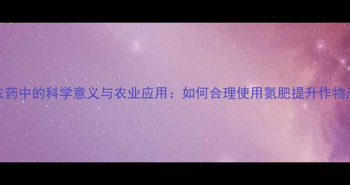 图片 N在农药中的科学意义与农业应用：如何合理使用氮肥提升作物产量1