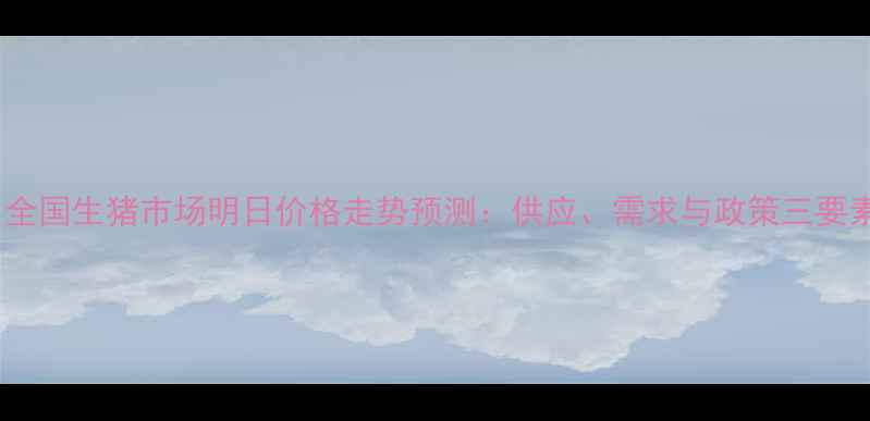 图片 X月X日全国生猪市场明日价格走势预测：供应、需求与政策三要素深度2