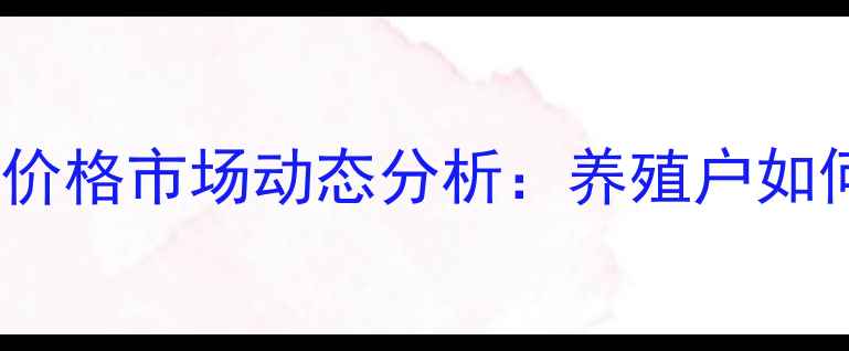 图片 X月X日烟台生猪价格市场动态分析：养殖户如何应对波动行情1