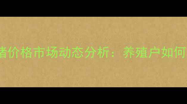 图片 X月X日烟台生猪价格市场动态分析：养殖户如何应对波动行情2