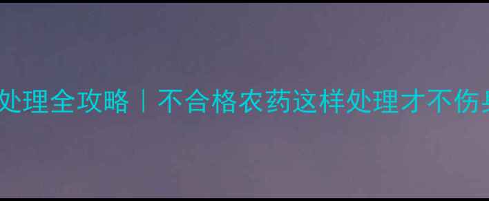 图片 ⚠️农药安全处理全攻略｜不合格农药这样处理才不伤身不毁田！🌱2