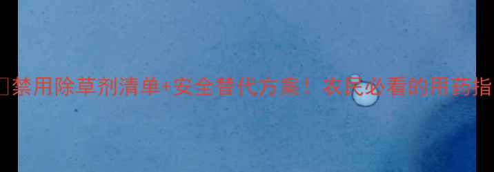 图片 ⚠️禁用除草剂清单+安全替代方案！农民必看的用药指南2