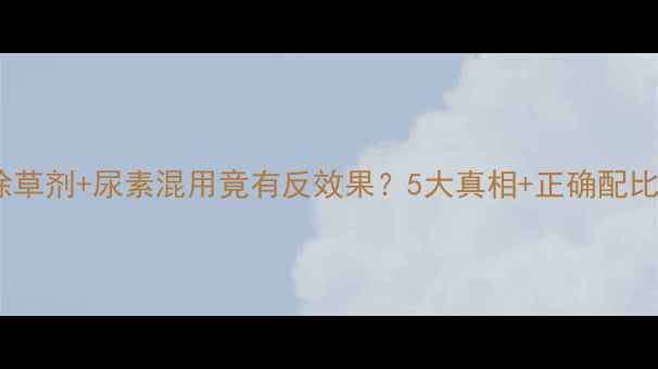 图片 ⚠️警惕！除草剂+尿素混用竟有反效果？5大真相+正确配比指南看这里1