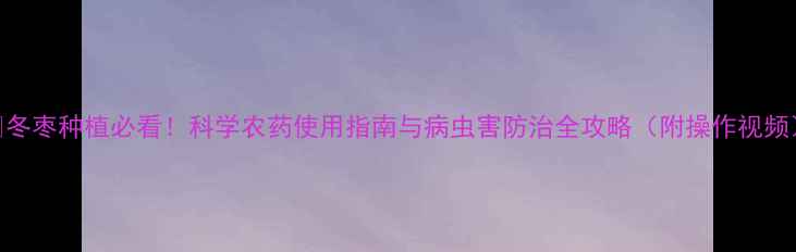 图片 ✅冬枣种植必看！科学农药使用指南与病虫害防治全攻略（附操作视频）