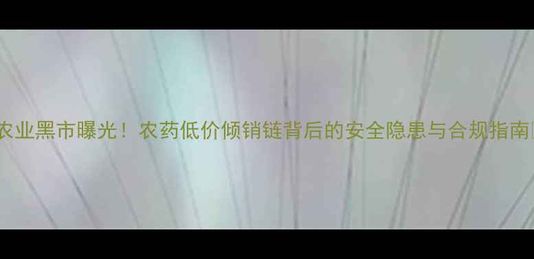 图片 ✨农业黑市曝光！农药低价倾销链背后的安全隐患与合规指南🌱1