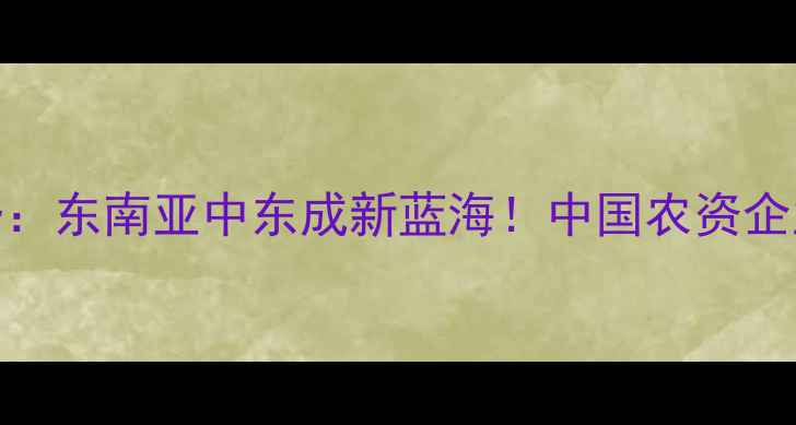 图片 ✨农药出口最新趋势：东南亚中东成新蓝海！中国农资企业如何破局出海？🌱