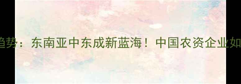 图片 ✨农药出口最新趋势：东南亚中东成新蓝海！中国农资企业如何破局出海？🌱2