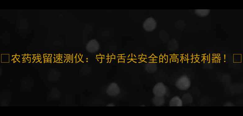 图片 ✨农药残留速测仪：守护舌尖安全的高科技利器！🌱