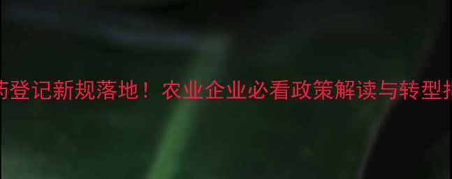 图片 ✨农药登记新规落地！农业企业必看政策解读与转型指南🌱