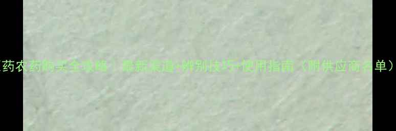图片 ✨原药农药购买全攻略｜最新渠道+辨别技巧+使用指南（附供应商名单）✨2