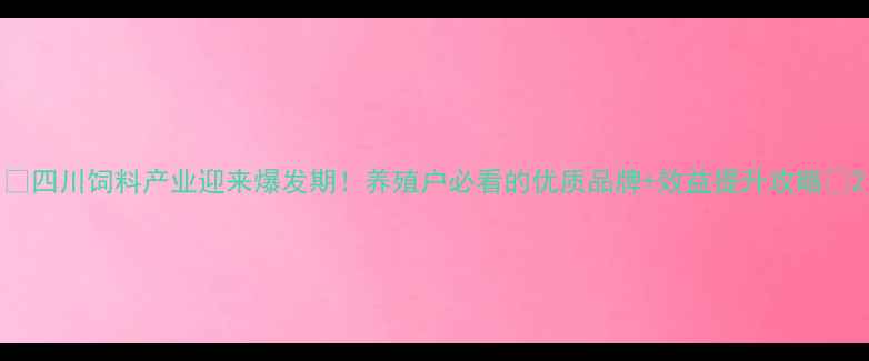 图片 ✨四川饲料产业迎来爆发期！养殖户必看的优质品牌+效益提升攻略✨2