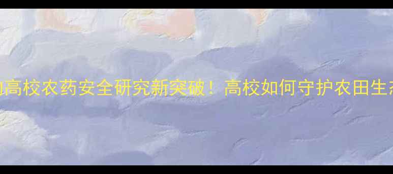 图片 ✨国内高校农药安全研究新突破！高校如何守护农田生态？🌱