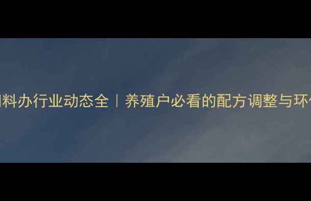 图片 ✨国家饲料办行业动态全｜养殖户必看的配方调整与环保新规💡